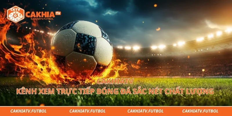 Cakhiatv - Kênh Xem Trực Tiếp Bóng Đá Sắc Nét Chất Lượng
